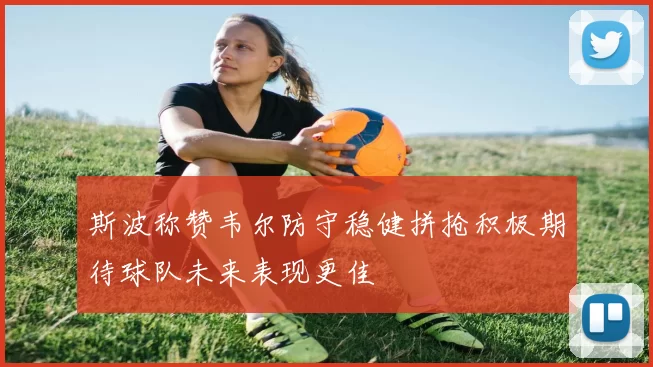 斯波称赞韦尔防守稳健拼抢积极期待球队未来表现更佳