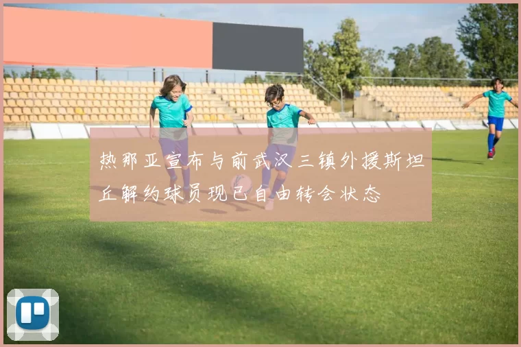 热那亚宣布与前武汉三镇外援斯坦丘解约球员现已自由转会状态