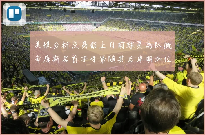 美媒分析交易截止日前球员离队概率唐斯居首字母紧随其后库明加位列第三