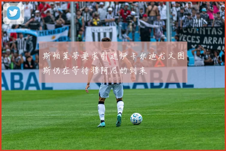 斯帕莱蒂要求引进伊卡尔迪尤文图斯仍在等待穆阿尼的到来