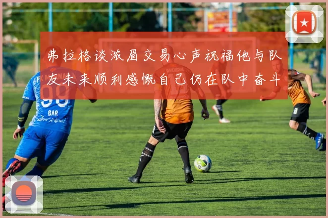 弗拉格谈浓眉交易心声祝福他与队友未来顺利感慨自己仍在队中奋斗